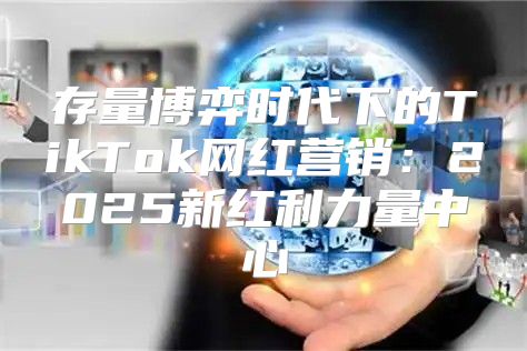 存量博弈时代下的TikTok网红营销：2025新红利力量中心