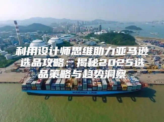 利用设计师思维助力亚马逊选品攻略：揭秘2025选品策略与趋势洞察