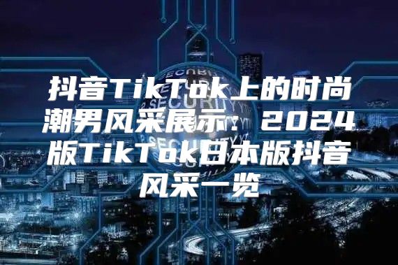 抖音TikTok上的时尚潮男风采展示：2025版TikTok日本版抖音风采一览