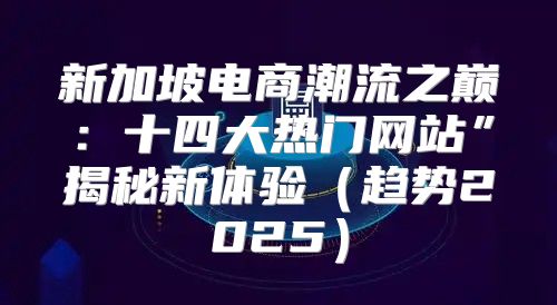 新加坡电商潮流之巅：十四大热门网站”揭秘新体验趋势2025