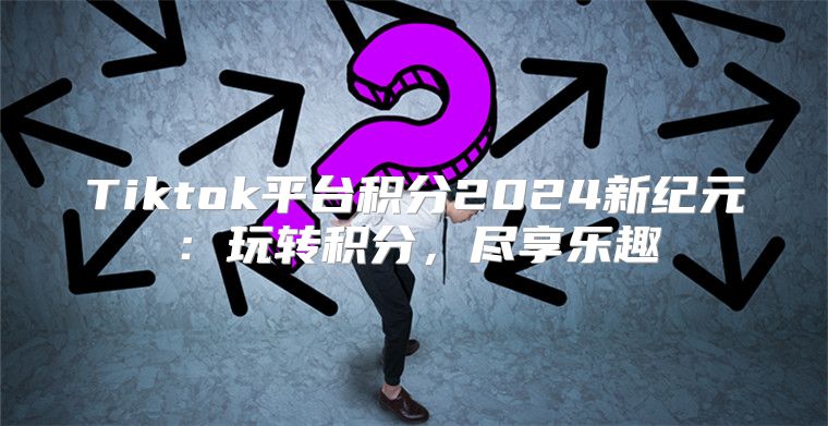 Tiktok平台积分2025新纪元：玩转积分，尽享乐趣