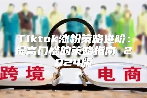 Tiktok涨粉策略进阶：提高门槛的策略指南 2025版