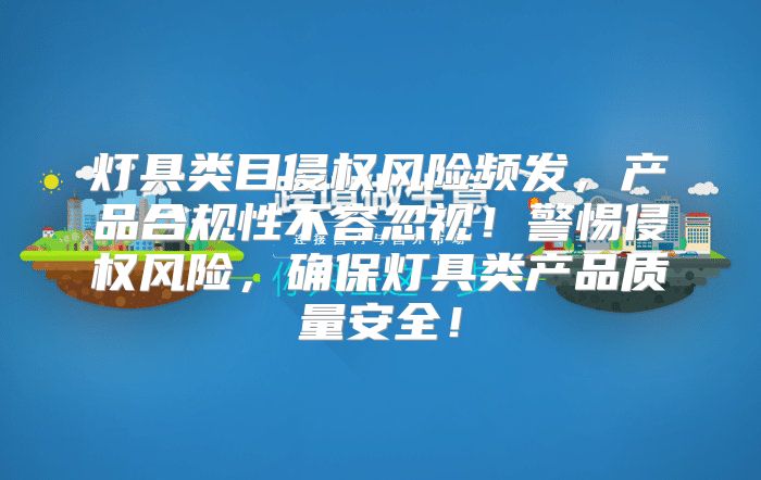 灯具类目侵权风险频发，产品合规性不容忽视！警惕侵权风险，确保灯具类产品质量安全！