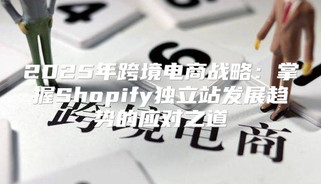 2025年跨境电商战略：掌握Shopify独立站发展趋势的应对之道