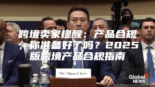 跨境卖家提醒：产品合规，你准备好了吗？2025版跨境产品合规指南