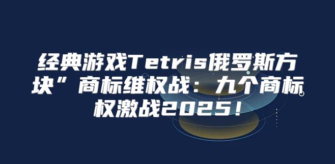 经典游戏Tetris俄罗斯方块”商标维权战：九个商标权激战2025！