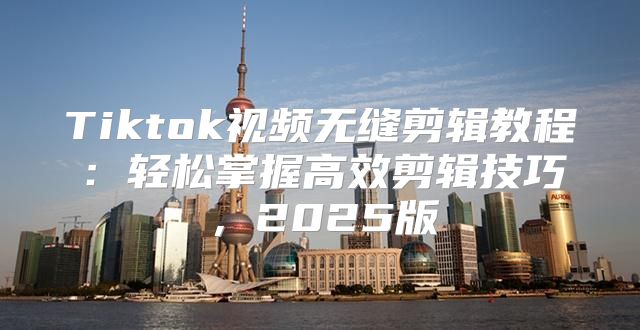 Tiktok视频无缝剪辑教程：轻松掌握高效剪辑技巧，2025版