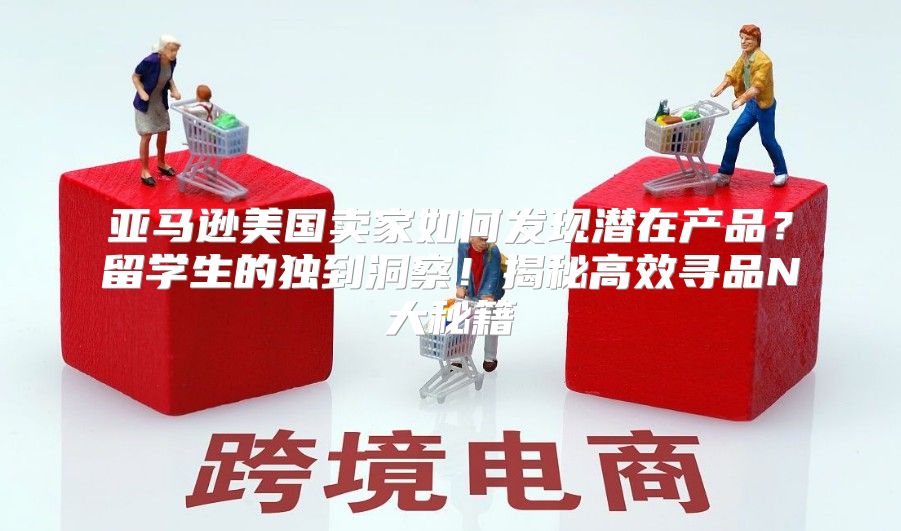 亚马逊美国卖家如何发现潜在产品？留学生的独到洞察！揭秘高效寻品N大秘籍