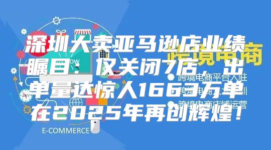 深圳大卖亚马逊店业绩瞩目：仅关闭7店，出单量达惊人1663万单在2025年再创辉煌！
