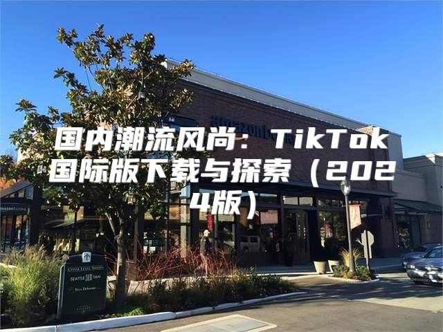 国内潮流风尚：TikTok国际版下载与探索2025版