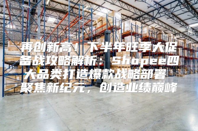 再创新高！下半年旺季大促备战攻略解析：Shopee四大品类打造爆款战略部署 聚焦新纪元，创造业绩巅峰