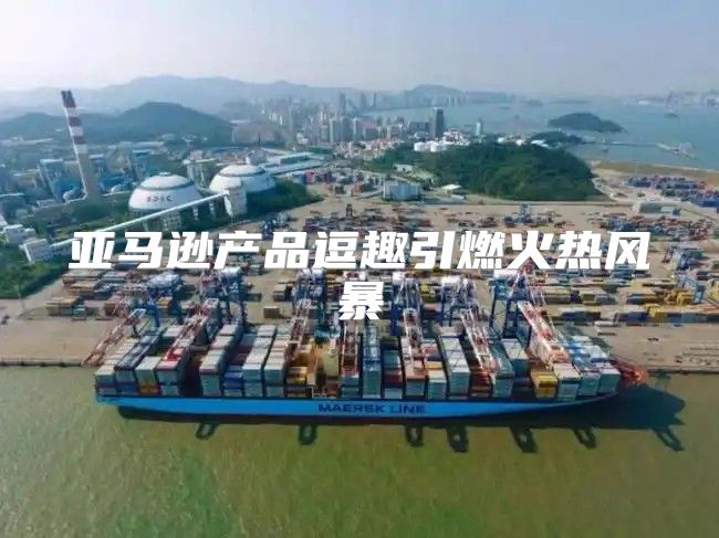 亚马逊产品逗趣引燃火热风暴