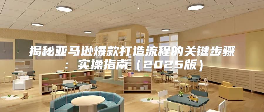 揭秘亚马逊爆款打造流程的关键步骤：实操指南2025版