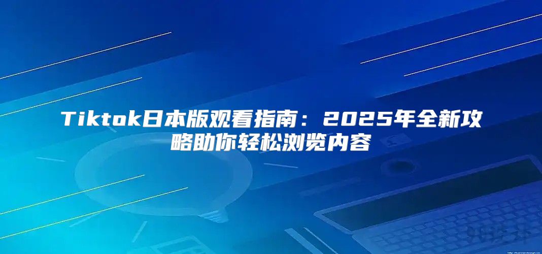 Tiktok日本版观看指南：2025年全新攻略助你轻松浏览内容