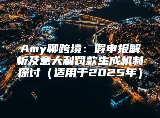Amy聊跨境：假申报解析及意大利罚款生成机制探讨适用于2025年