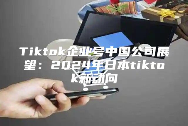 Tiktok企业号中国公司展望：2025年日本tiktok新动向