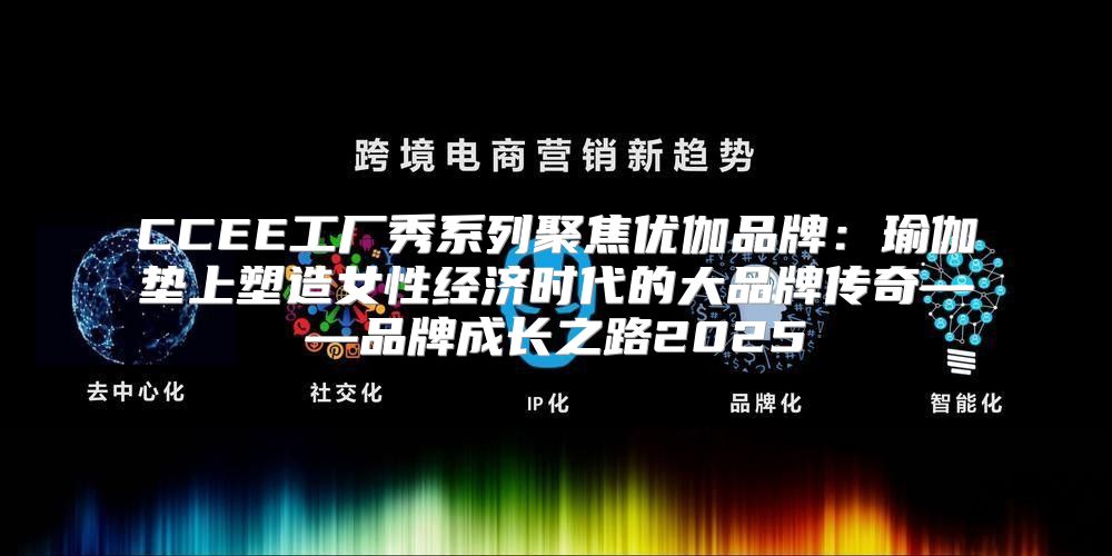 CCEE工厂秀系列聚焦优伽品牌：瑜伽垫上塑造女性经济时代的大品牌传奇——品牌成长之路2025