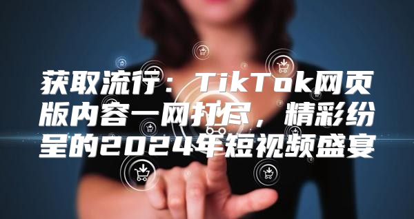 获取流行：TikTok网页版内容一网打尽，精彩纷呈的2025年短视频盛宴