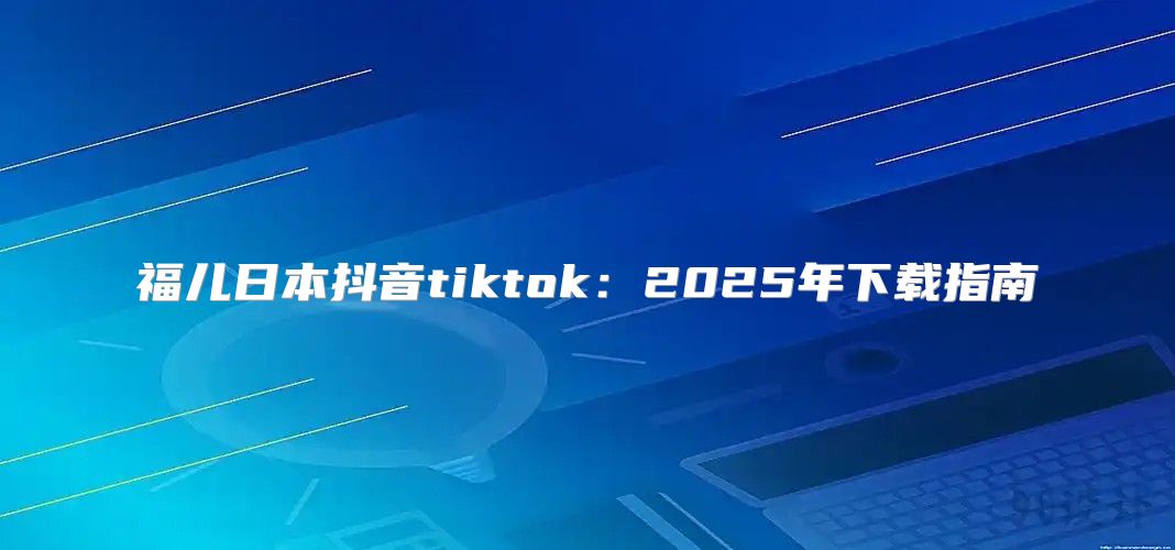 福儿日本抖音tiktok：2025年下载指南