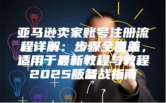 亚马逊卖家账号注册流程详解：步骤全覆盖，适用于最新教程与教程2025版备战指南