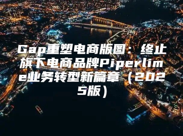 Gap重塑电商版图：终止旗下电商品牌Piperlime业务转型新篇章2025版