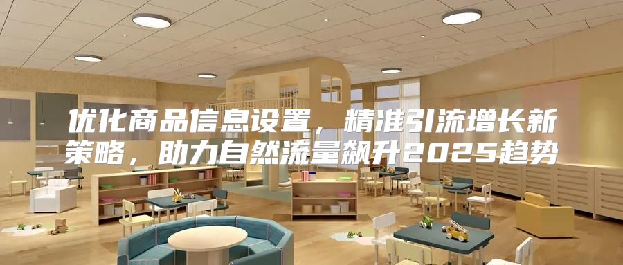 优化商品信息设置，精准引流增长新策略，助力自然流量飙升2025趋势