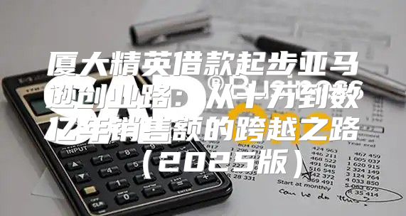 厦大精英借款起步亚马逊创业路：从十万到数亿年销售额的跨越之路2025版