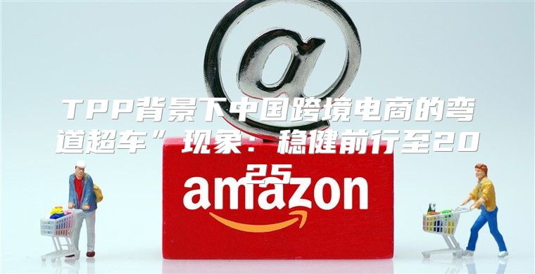 TPP背景下中国跨境电商的弯道超车”现象：稳健前行至2025