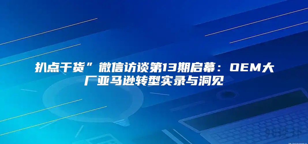 扒点干货”微信访谈第13期启幕：OEM大厂亚马逊转型实录与洞见