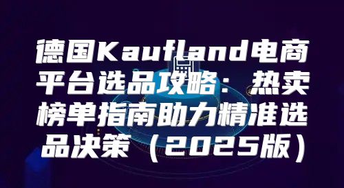 德国Kaufland电商平台选品攻略：热卖榜单指南助力精准选品决策2025版