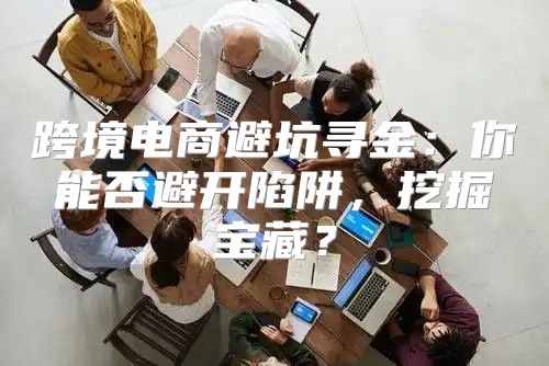 跨境电商避坑寻金：你能否避开陷阱，挖掘宝藏？