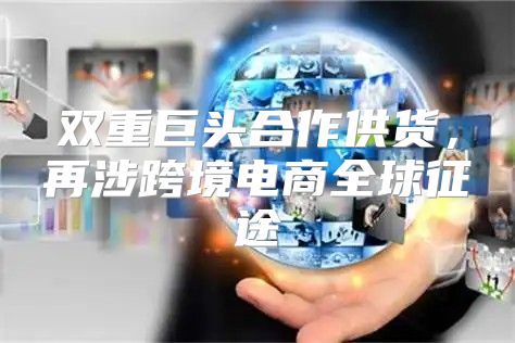 双重巨头合作供货，再涉跨境电商全球征途