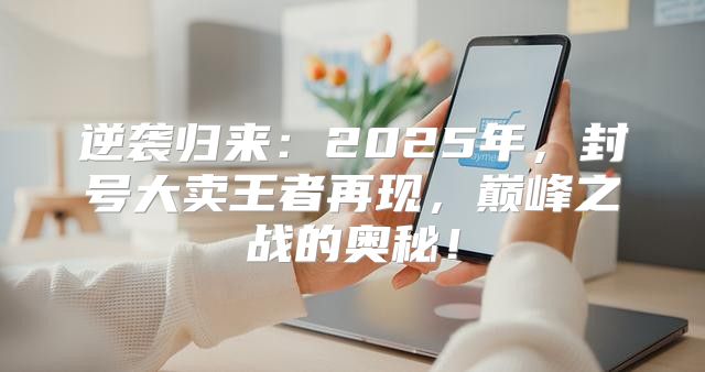 逆袭归来：2025年，封号大卖王者再现，巅峰之战的奥秘！