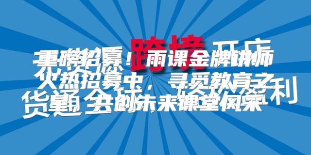 重磅招募！雨课金牌讲师火热招募中，寻觅教育之星，共创未来课堂风采