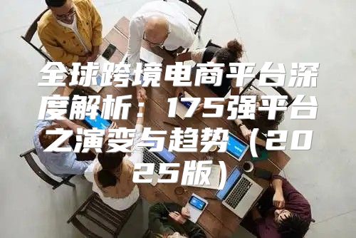 全球跨境电商平台深度解析：175强平台之演变与趋势2025版