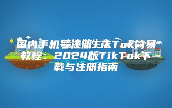 国内手机号注册TikTok简易教程：2025版TikTok下载与注册指南