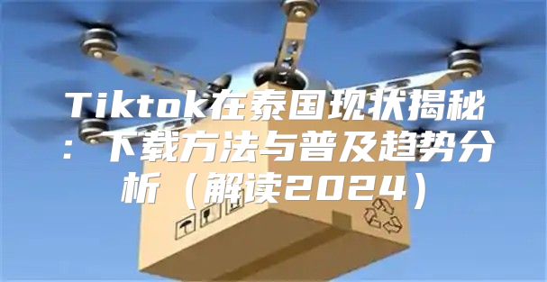 Tiktok在泰国现状揭秘：下载方法与普及趋势分析解读2025