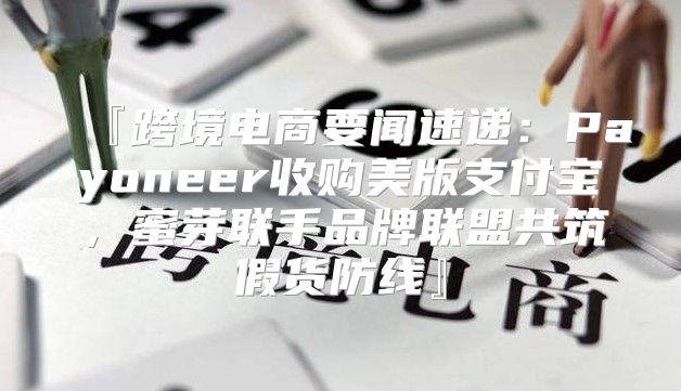 『跨境电商要闻速递：Payoneer收购美版支付宝，蜜芽联手品牌联盟共筑假货防线』