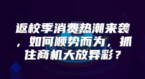 返校季消费热潮来袭，如何顺势而为，抓住商机大放异彩？