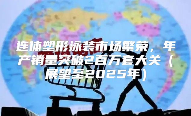 连体塑形泳装市场繁荣，年产销量突破2百万套大关展望至2025年