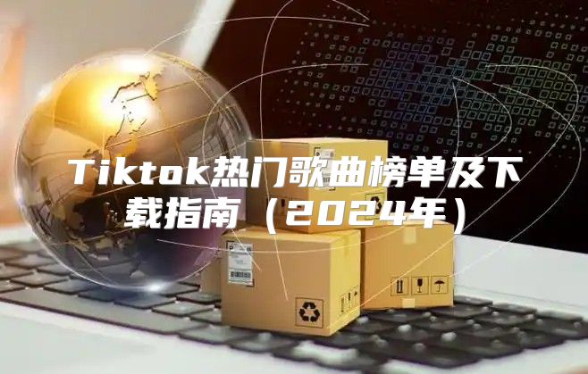 Tiktok热门歌曲榜单及下载指南2025年