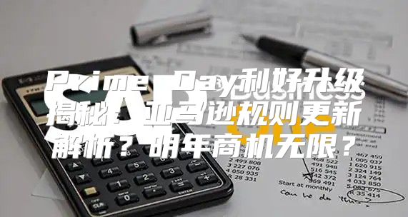 Prime Day利好升级揭秘：亚马逊规则更新解析？明年商机无限？