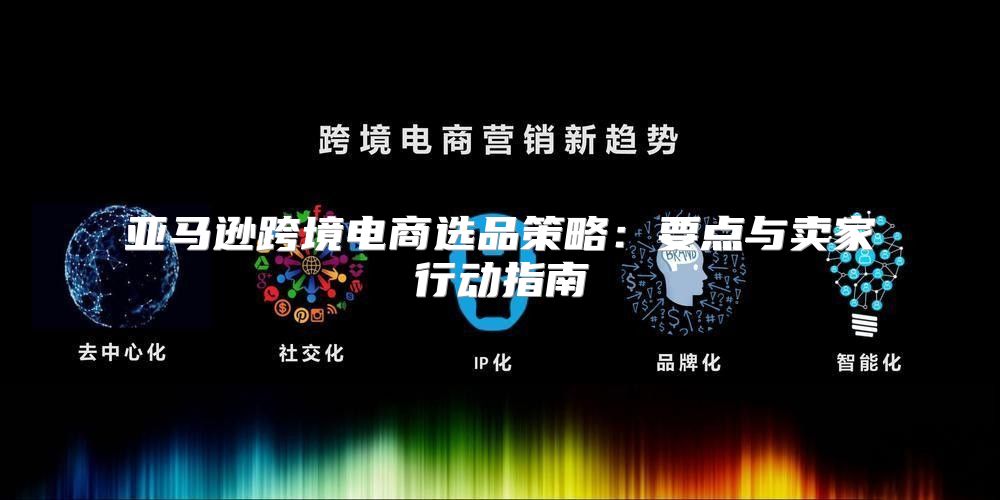 亚马逊跨境电商选品策略：要点与卖家行动指南