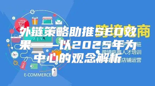 外链策略助推SEO效果——以2025年为中心的观念解析
