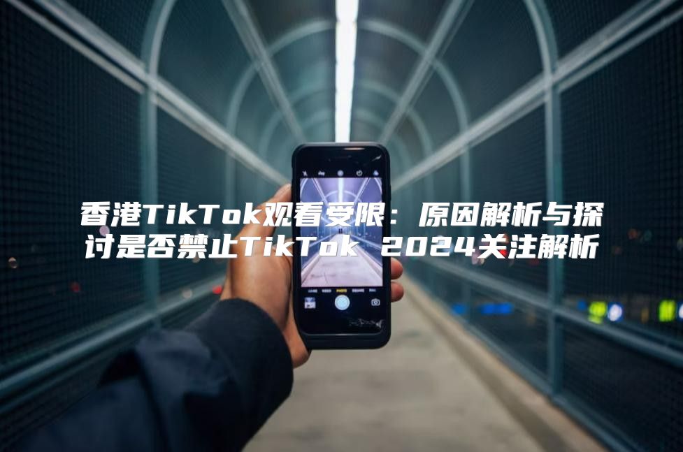 香港TikTok观看受限：原因解析与探讨是否禁止TikTok 2025关注解析