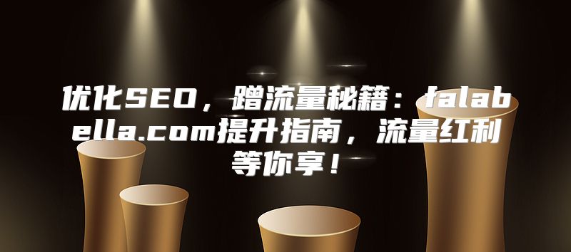 优化SEO，蹭流量秘籍：falabella.com提升指南，流量红利等你享！