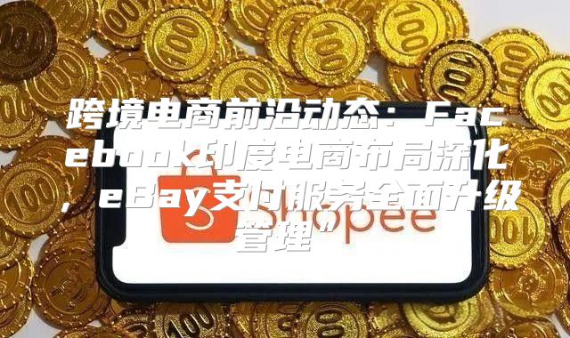 跨境电商前沿动态：Facebook印度电商布局深化，eBay支付服务全面升级管理”