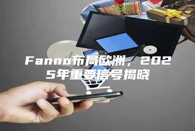 Fanno布局欧洲，2025年重要信号揭晓