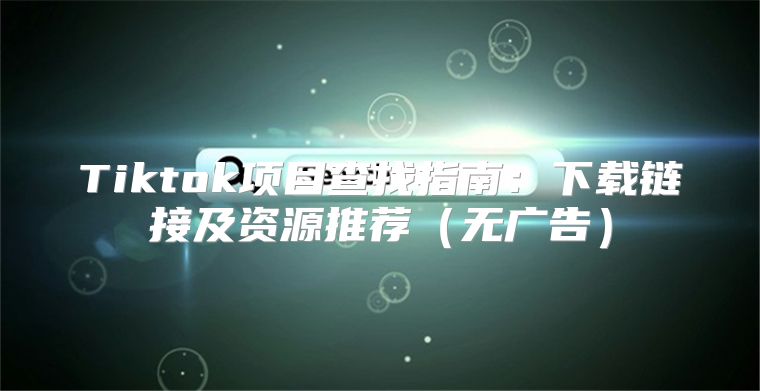 Tiktok项目查找指南：下载链接及资源推荐无广告