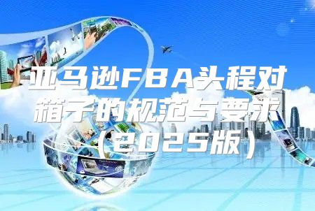 亚马逊FBA头程对箱子的规范与要求2025版